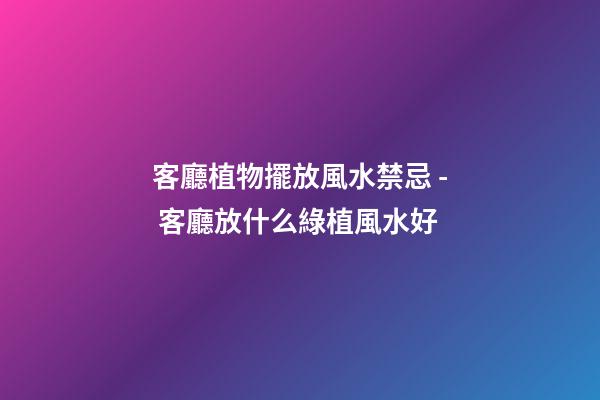 客廳植物擺放風水禁忌 - 客廳放什么綠植風水好